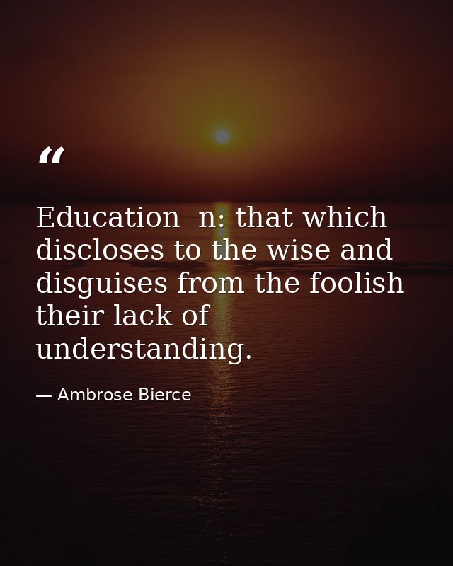 Education  n: that which discloses to the wise and disguises from the foolish their lack of understanding. — Ambrose Bierce