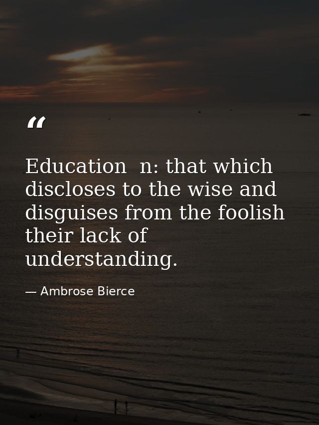 Education  n: that which discloses to the wise and disguises from the foolish their lack of understanding. — Ambrose Bierce