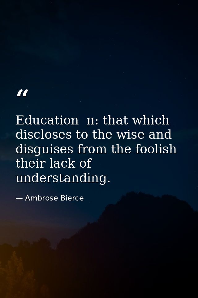 Education  n: that which discloses to the wise and disguises from the foolish their lack of understanding. — Ambrose Bierce