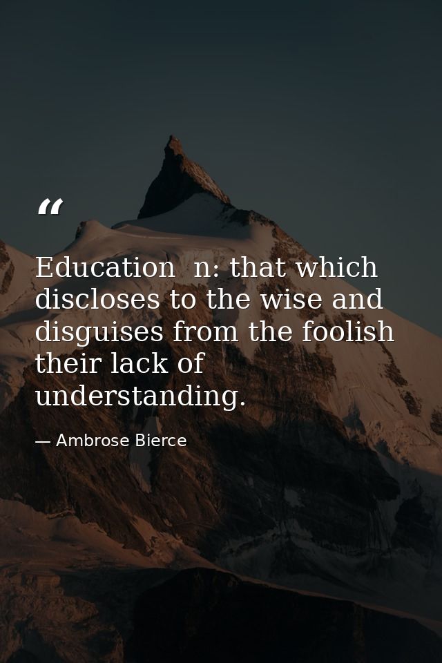 Education  n: that which discloses to the wise and disguises from the foolish their lack of understanding. — Ambrose Bierce