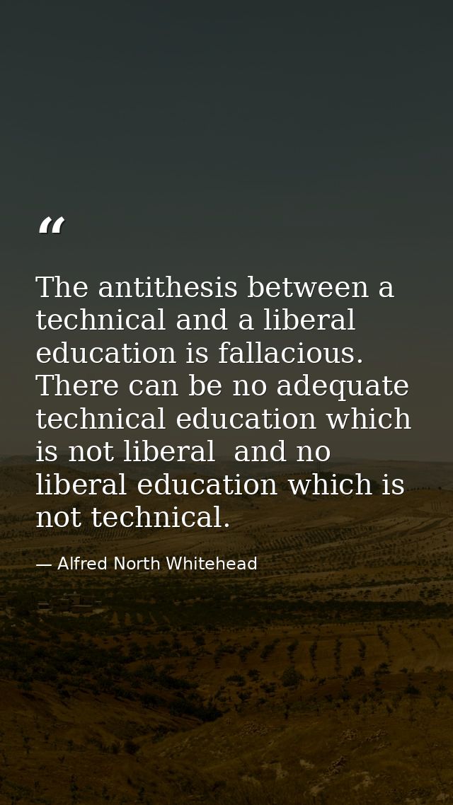 The antithesis between a technical and a liberal education is fallacious. There can be no adequate technical education w — Alfred North Whitehead