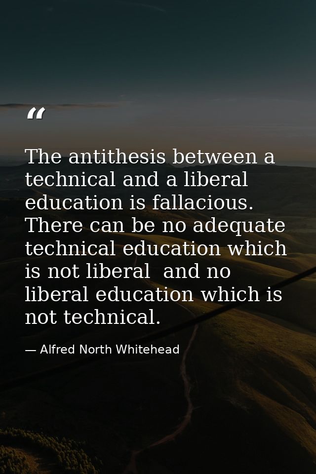 The antithesis between a technical and a liberal education is fallacious. There can be no adequate technical education w — Alfred North Whitehead