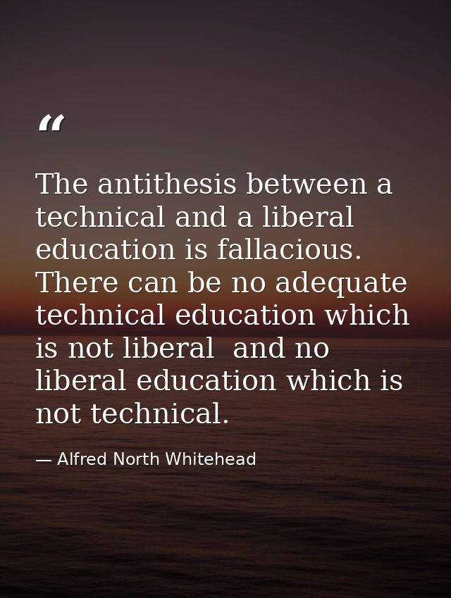 The antithesis between a technical and a liberal education is fallacious. There can be no adequate technical education w — Alfred North Whitehead