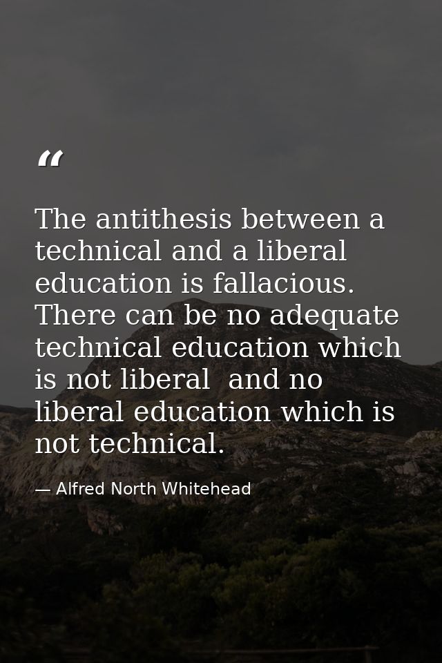 The antithesis between a technical and a liberal education is fallacious. There can be no adequate technical education w — Alfred North Whitehead
