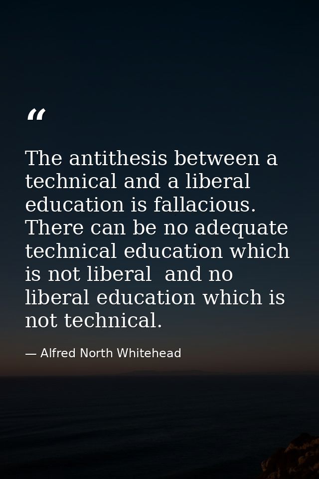 The antithesis between a technical and a liberal education is fallacious. There can be no adequate technical education w — Alfred North Whitehead