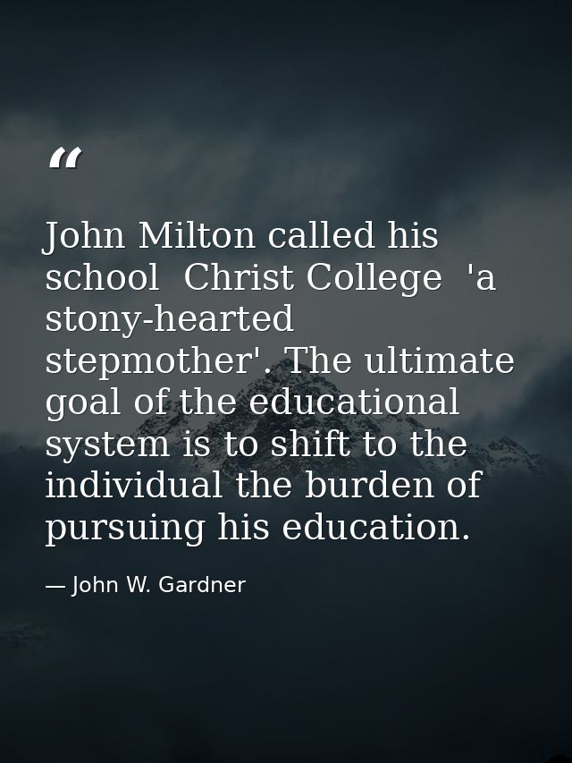 John Milton called his school  Christ College  'a stony-hearted stepmother'. The ultimate goal of the educational system — John W. Gardner
