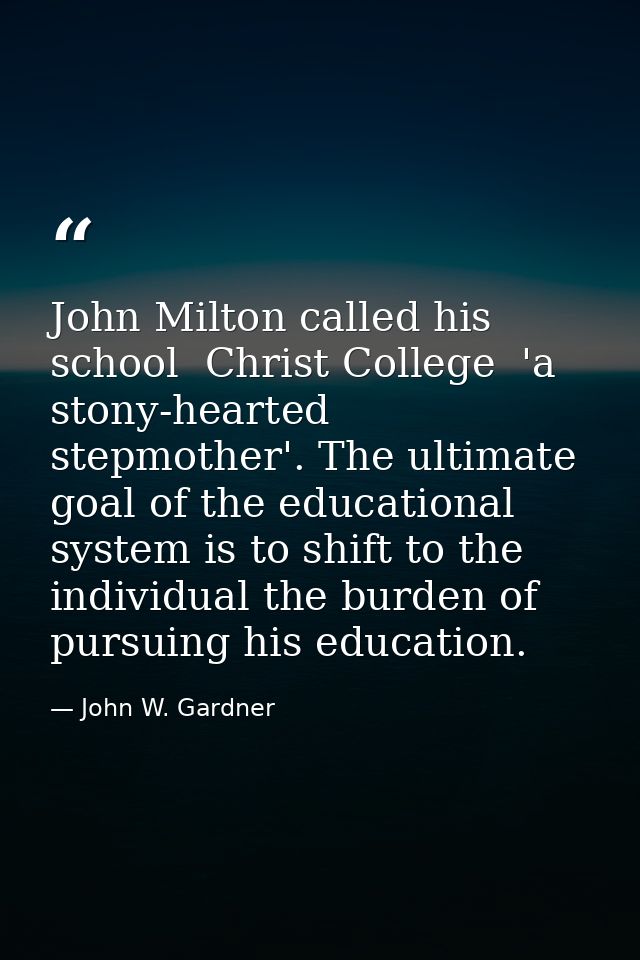 John Milton called his school  Christ College  'a stony-hearted stepmother'. The ultimate goal of the educational system — John W. Gardner