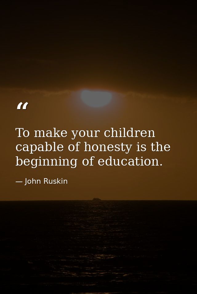 To make your children capable of honesty is the beginning of education. — John Ruskin