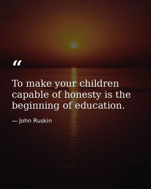 To make your children capable of honesty is the beginning of education. — John Ruskin