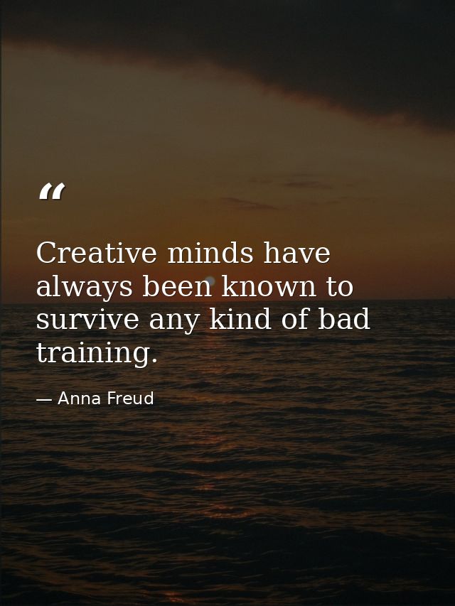 Creative minds have always been known to survive any kind of bad training. — Anna Freud