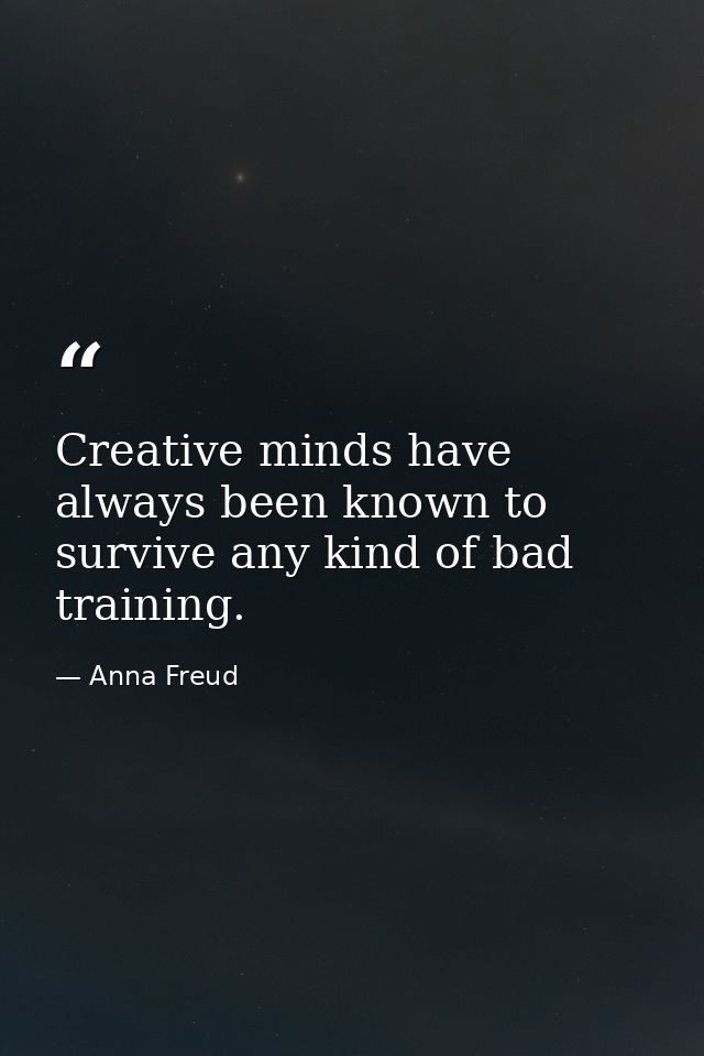 Creative minds have always been known to survive any kind of bad training. — Anna Freud