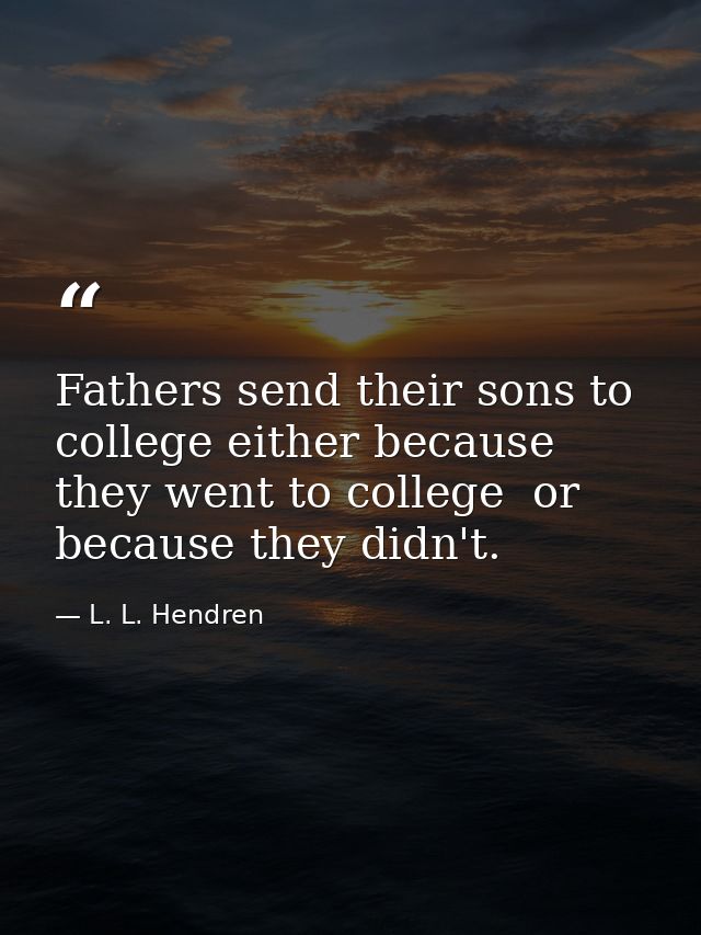 Fathers send their sons to college either because they went to college  or because they didn't. — L. L. Hendren