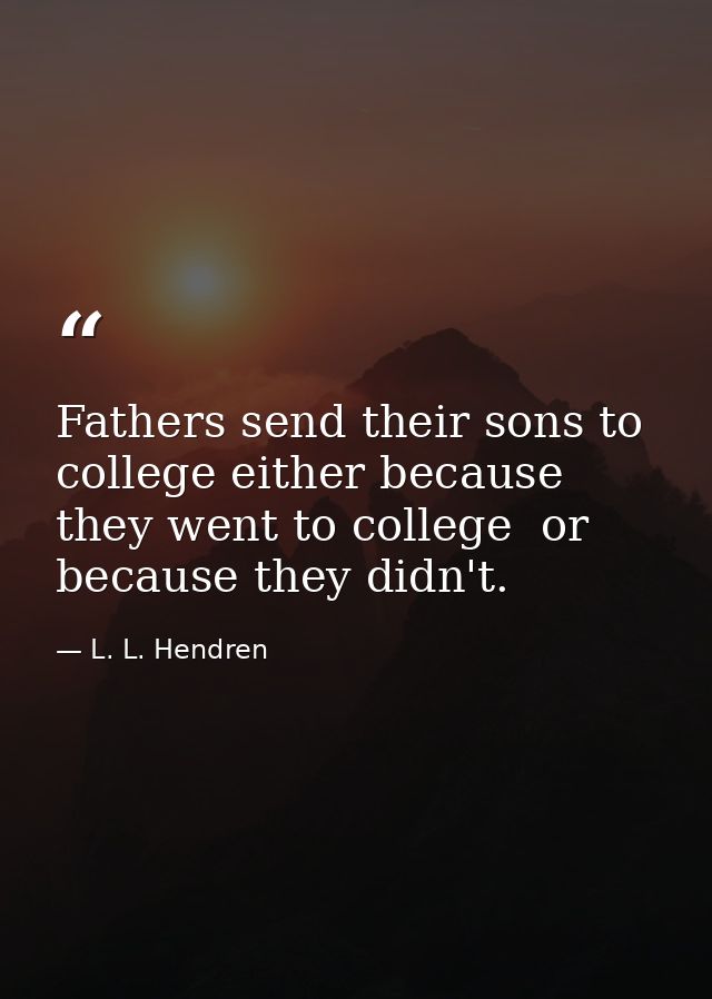 Fathers send their sons to college either because they went to college  or because they didn't. — L. L. Hendren