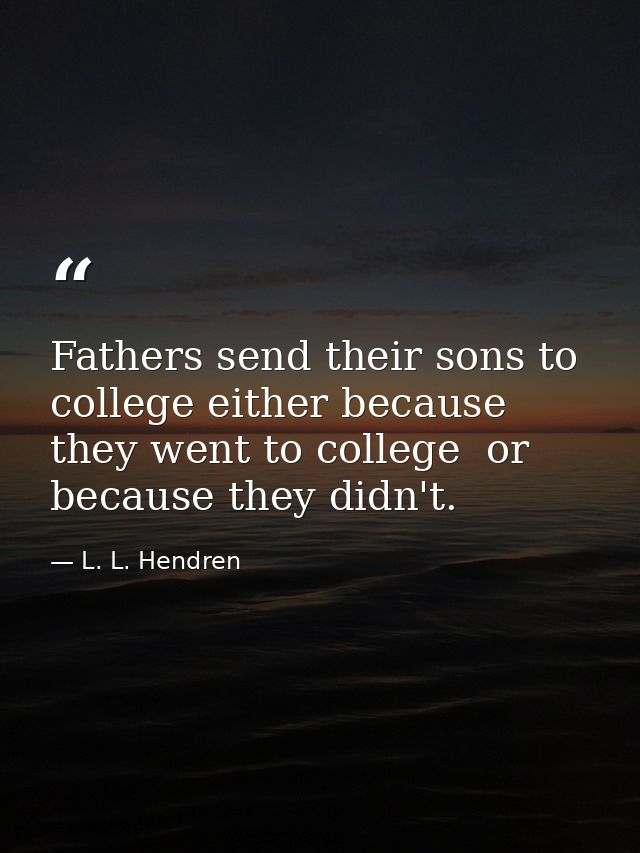 Fathers send their sons to college either because they went to college  or because they didn't. — L. L. Hendren