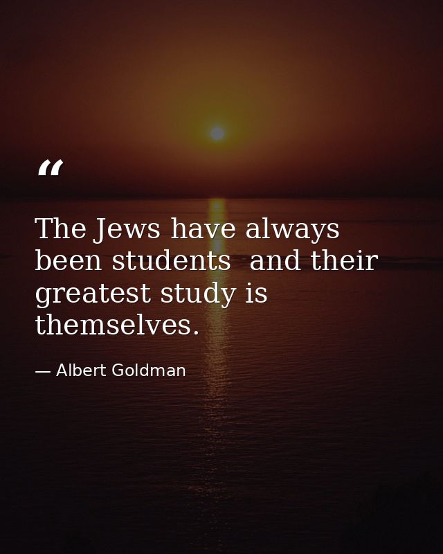 The Jews have always been students  and their greatest study is themselves. — Albert Goldman