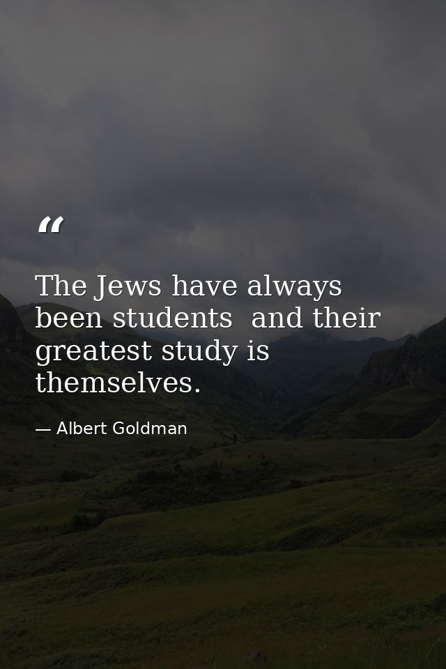 The Jews have always been students  and their greatest study is themselves. — Albert Goldman