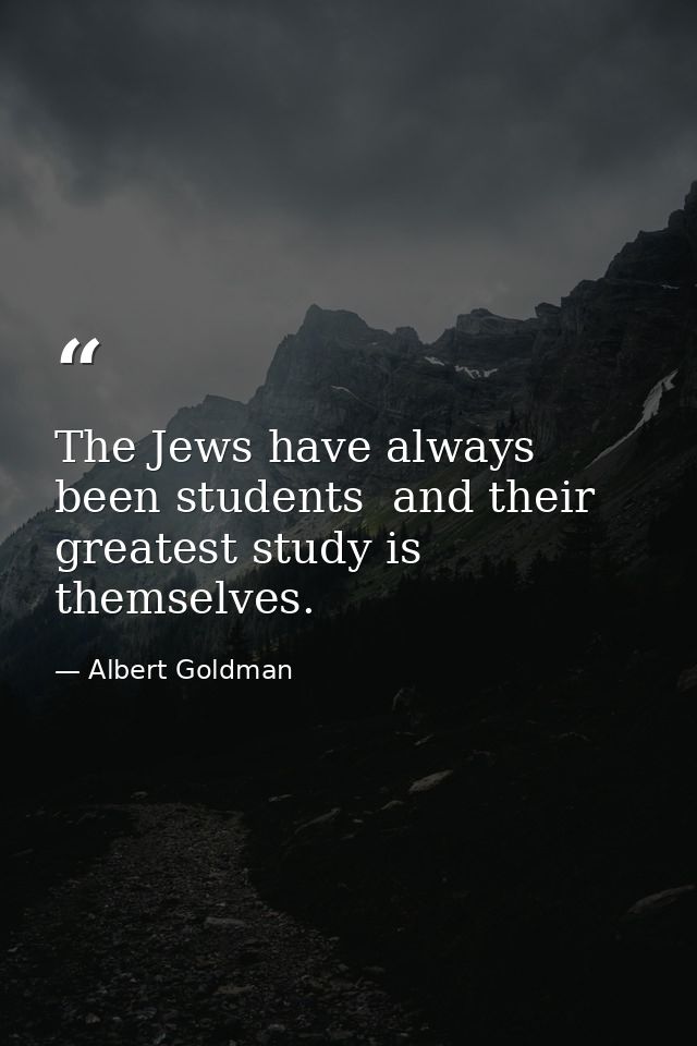 The Jews have always been students  and their greatest study is themselves. — Albert Goldman