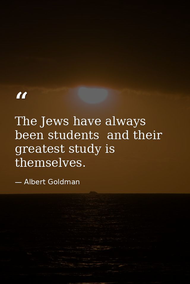 The Jews have always been students  and their greatest study is themselves. — Albert Goldman