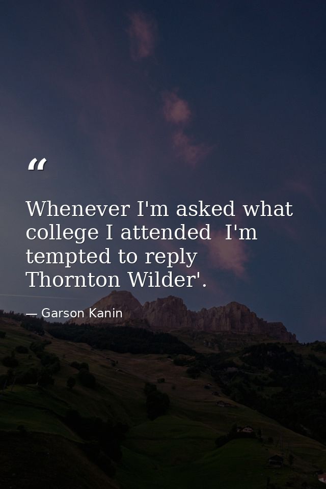 Whenever I'm asked what college I attended  I'm tempted to reply  Thornton Wilder'. — Garson Kanin