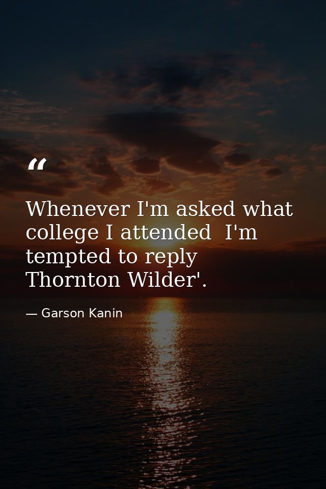 Whenever I'm asked what college I attended  I'm tempted to reply  Thornton Wilder'. — Garson Kanin