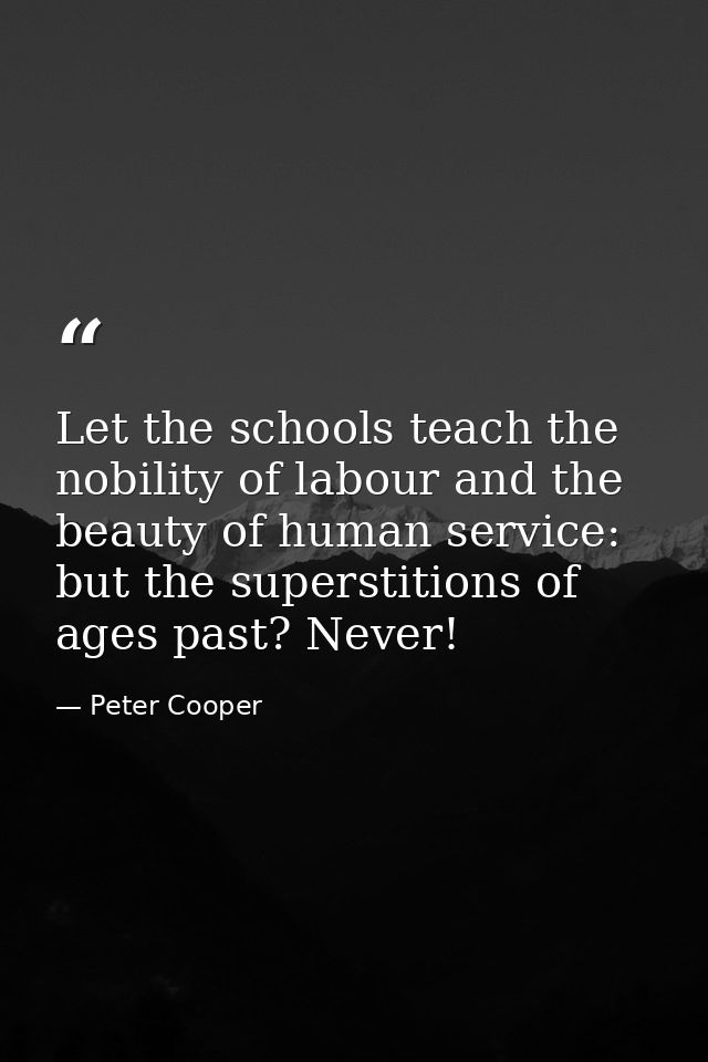 Let the schools teach the nobility of labour and the beauty of human service: but the superstitions of ages past? Never! — Peter Cooper