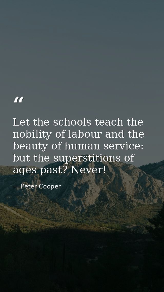 Let the schools teach the nobility of labour and the beauty of human service: but the superstitions of ages past? Never! — Peter Cooper