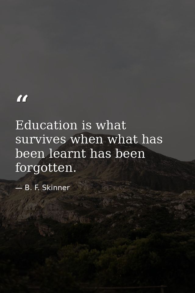 Education is what survives when what has been learnt has been forgotten. — B. F. Skinner