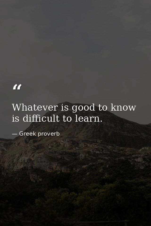 Whatever is good to know is difficult to learn. — Greek proverb