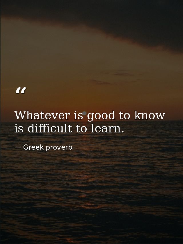 Whatever is good to know is difficult to learn. — Greek proverb