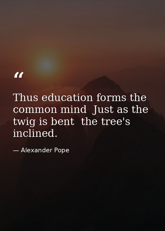 Thus education forms the common mind  Just as the twig is bent  the tree's inclined. — Alexander Pope