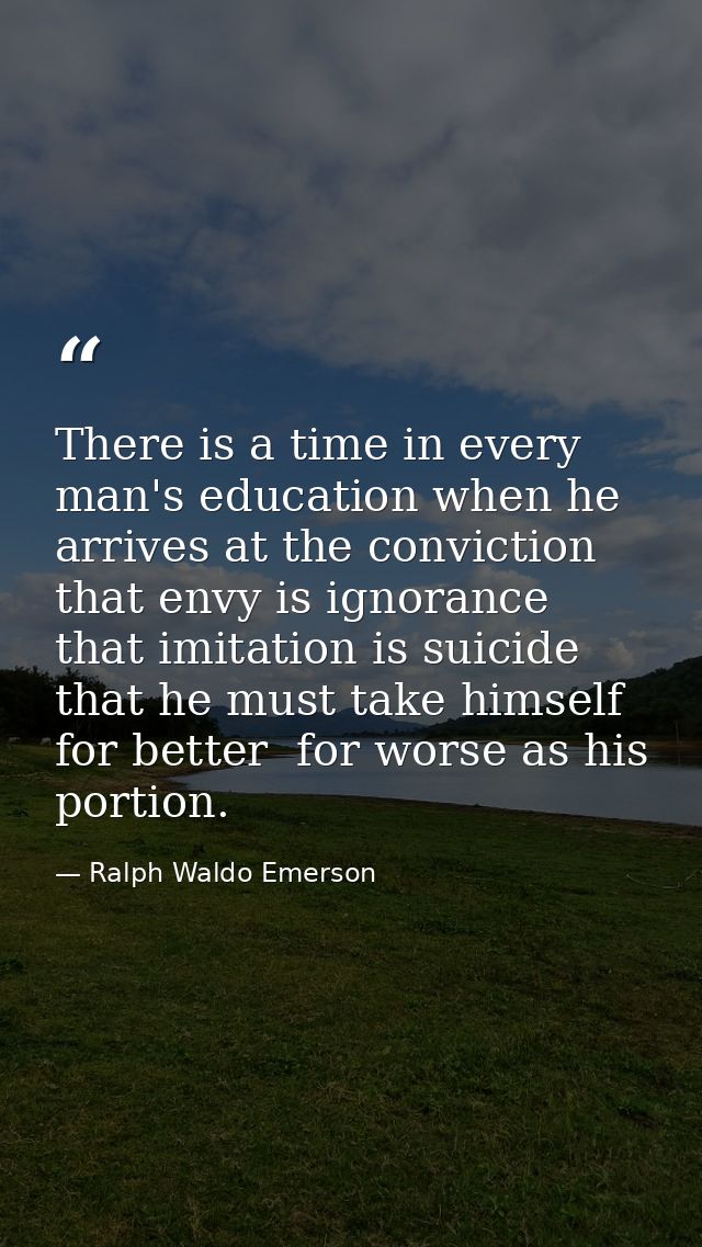 There is a time in every man's education when he arrives at the conviction that envy is ignorance  that imitation is sui — Ralph Waldo Emerson