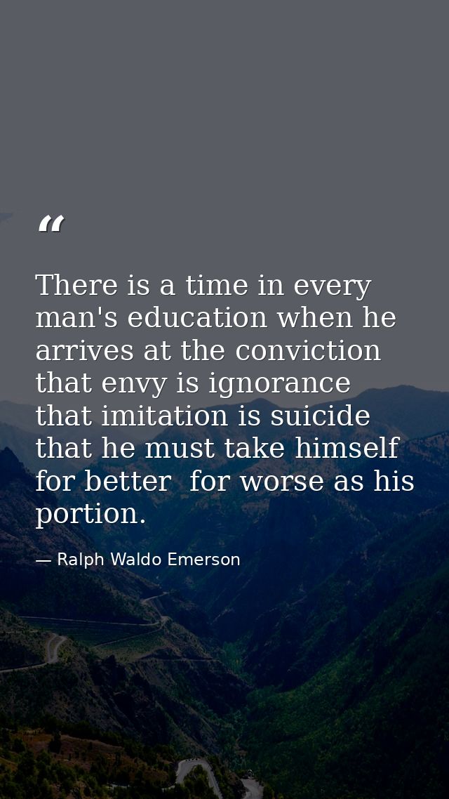 There is a time in every man's education when he arrives at the conviction that envy is ignorance  that imitation is sui — Ralph Waldo Emerson