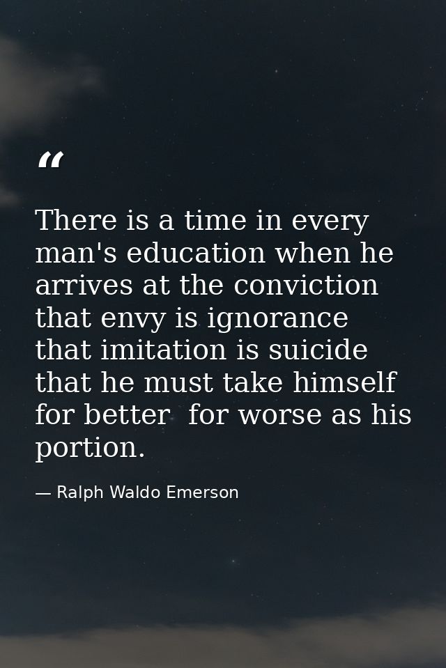 There is a time in every man's education when he arrives at the conviction that envy is ignorance  that imitation is sui — Ralph Waldo Emerson