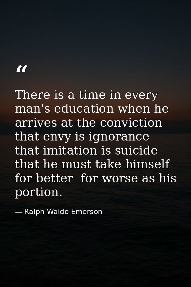 There is a time in every man's education when he arrives at the conviction that envy is ignorance  that imitation is sui — Ralph Waldo Emerson