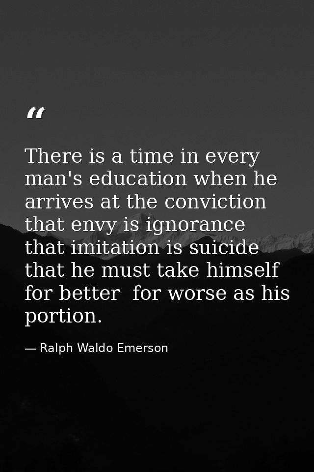 There is a time in every man's education when he arrives at the conviction that envy is ignorance  that imitation is sui — Ralph Waldo Emerson