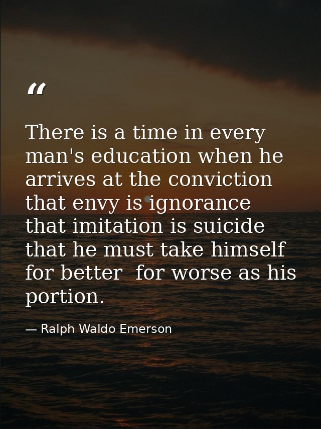 There is a time in every man's education when he arrives at the conviction that envy is ignorance  that imitation is sui — Ralph Waldo Emerson