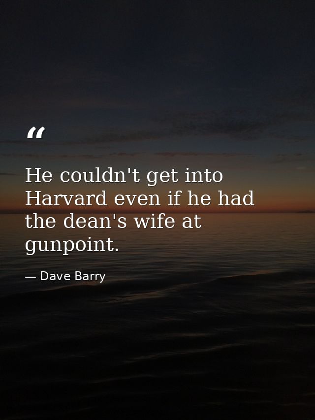 He couldn't get into Harvard even if he had the dean's wife at gunpoint. — Dave Barry