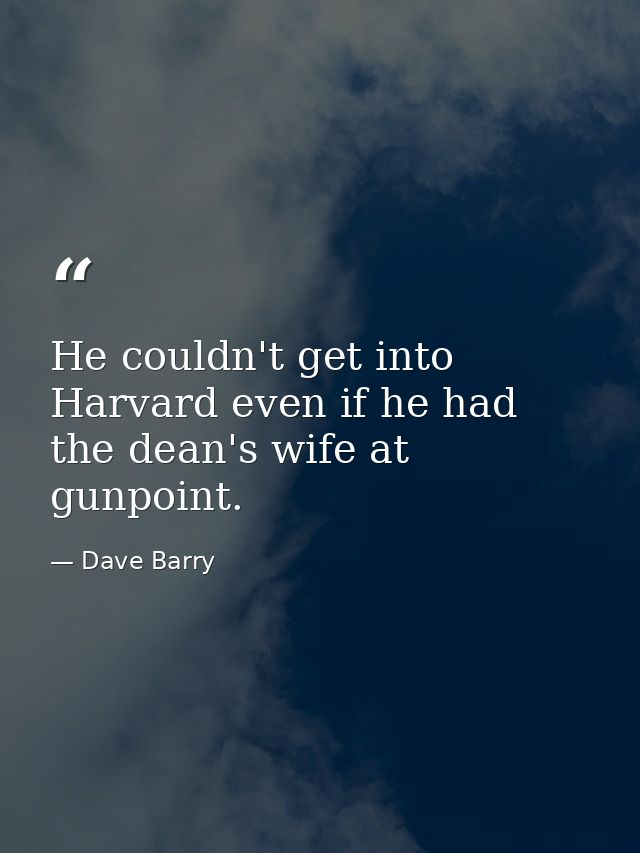 He couldn't get into Harvard even if he had the dean's wife at gunpoint. — Dave Barry
