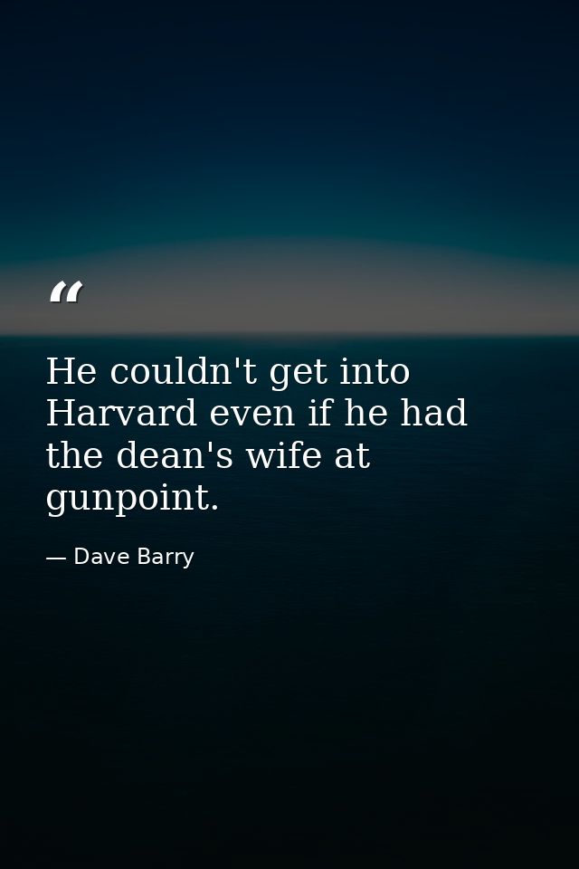 He couldn't get into Harvard even if he had the dean's wife at gunpoint. — Dave Barry