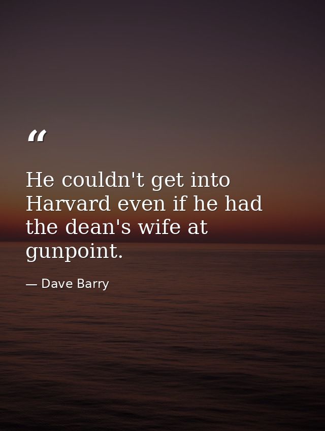 He couldn't get into Harvard even if he had the dean's wife at gunpoint. — Dave Barry