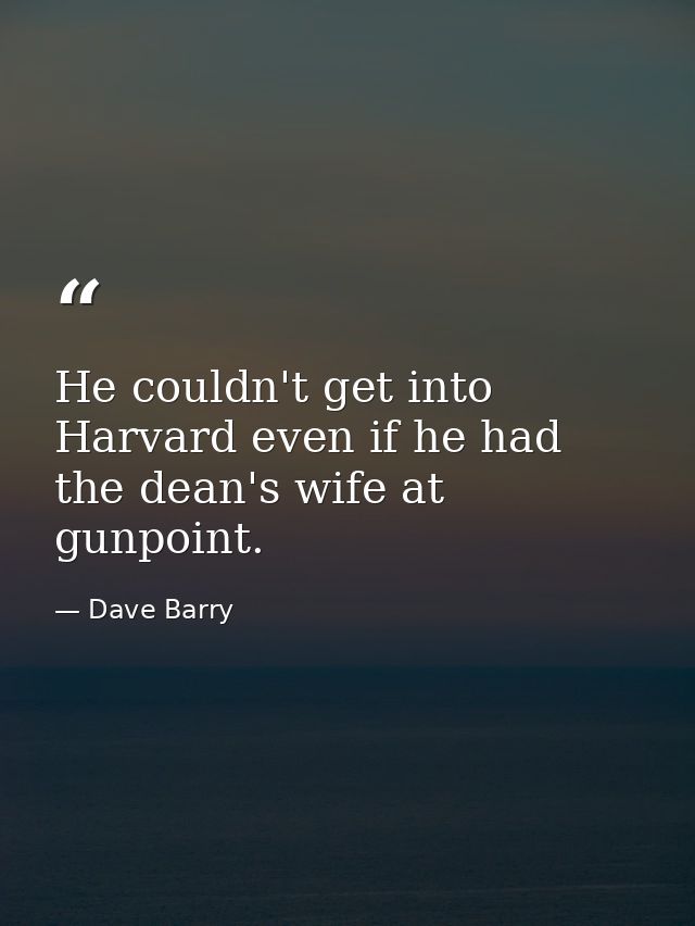 He couldn't get into Harvard even if he had the dean's wife at gunpoint. — Dave Barry