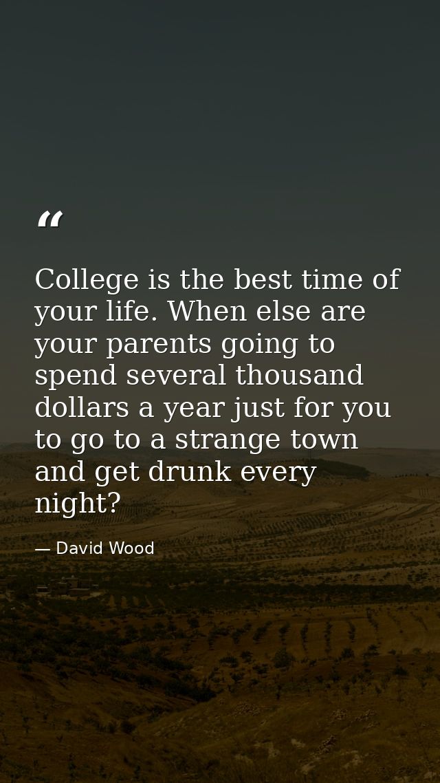 College is the best time of your life. When else are your parents going to spend several thousand dollars a year just fo — David Wood