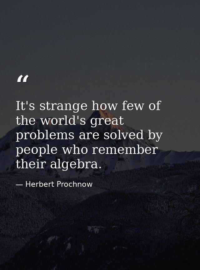 It's strange how few of the world's great problems are solved by people who remember their algebra. — Herbert Prochnow