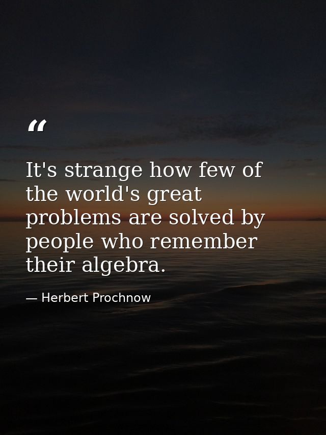 It's strange how few of the world's great problems are solved by people who remember their algebra. — Herbert Prochnow