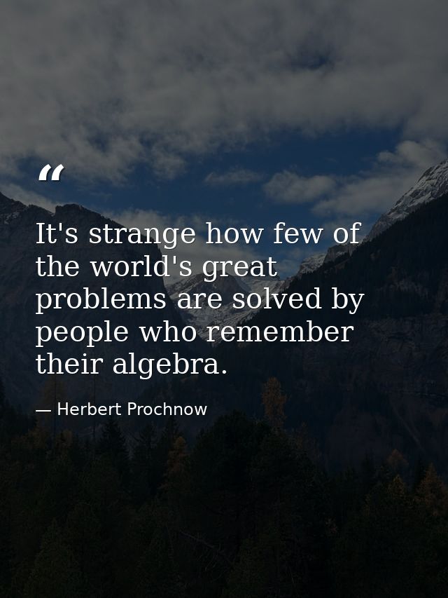 It's strange how few of the world's great problems are solved by people who remember their algebra. — Herbert Prochnow