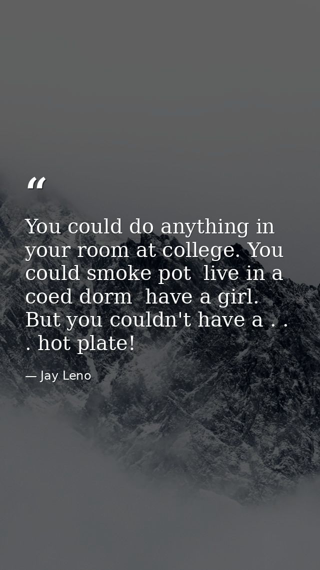 You could do anything in your room at college. You could smoke pot  live in a coed dorm  have a girl. But you couldn't h — Jay Leno
