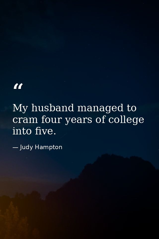 My husband managed to cram four years of college into five. — Judy Hampton