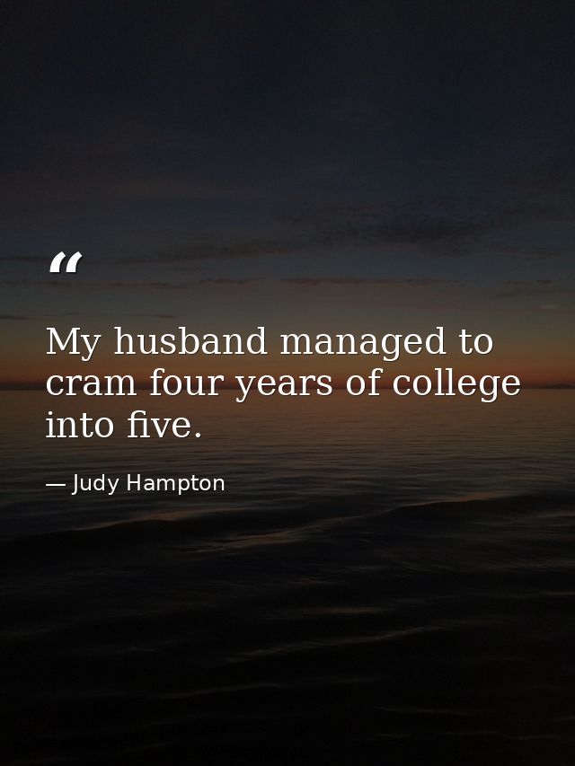 My husband managed to cram four years of college into five. — Judy Hampton