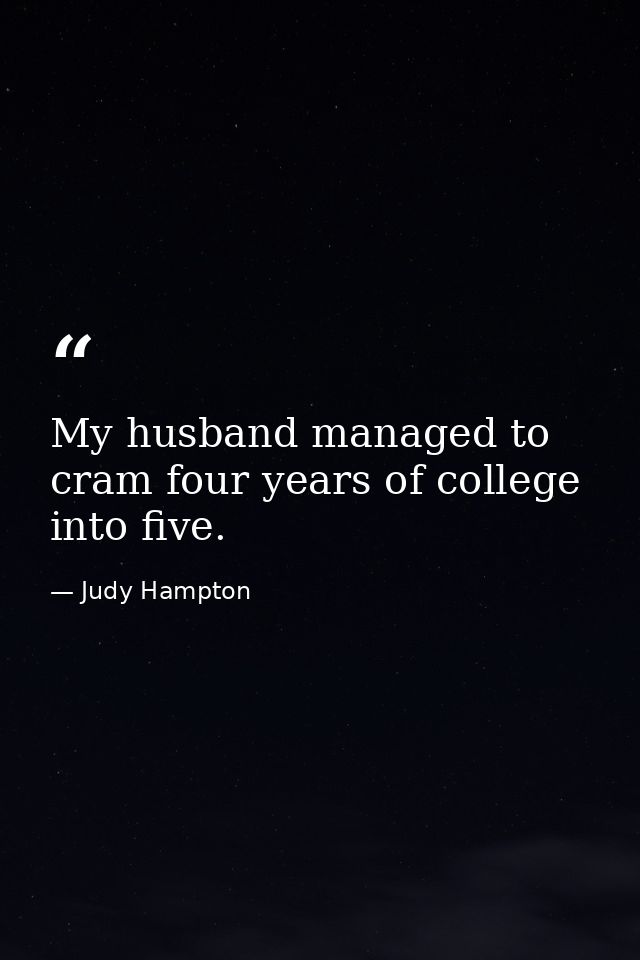 My husband managed to cram four years of college into five. — Judy Hampton