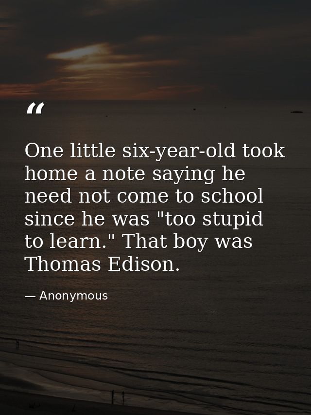 One little six-year-old took home a note saying he need not come to school since he was "too stupid to learn." That boy  — Anonymous